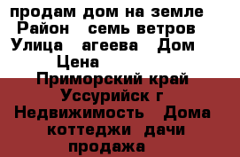 продам дом на земле  › Район ­ семь ветров  › Улица ­ агеева › Дом ­ - › Цена ­ 1 000 000 - Приморский край, Уссурийск г. Недвижимость » Дома, коттеджи, дачи продажа   